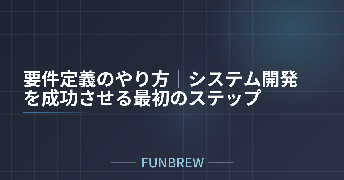 要件定義のやり方｜システム開発を成功させる最初のステップ