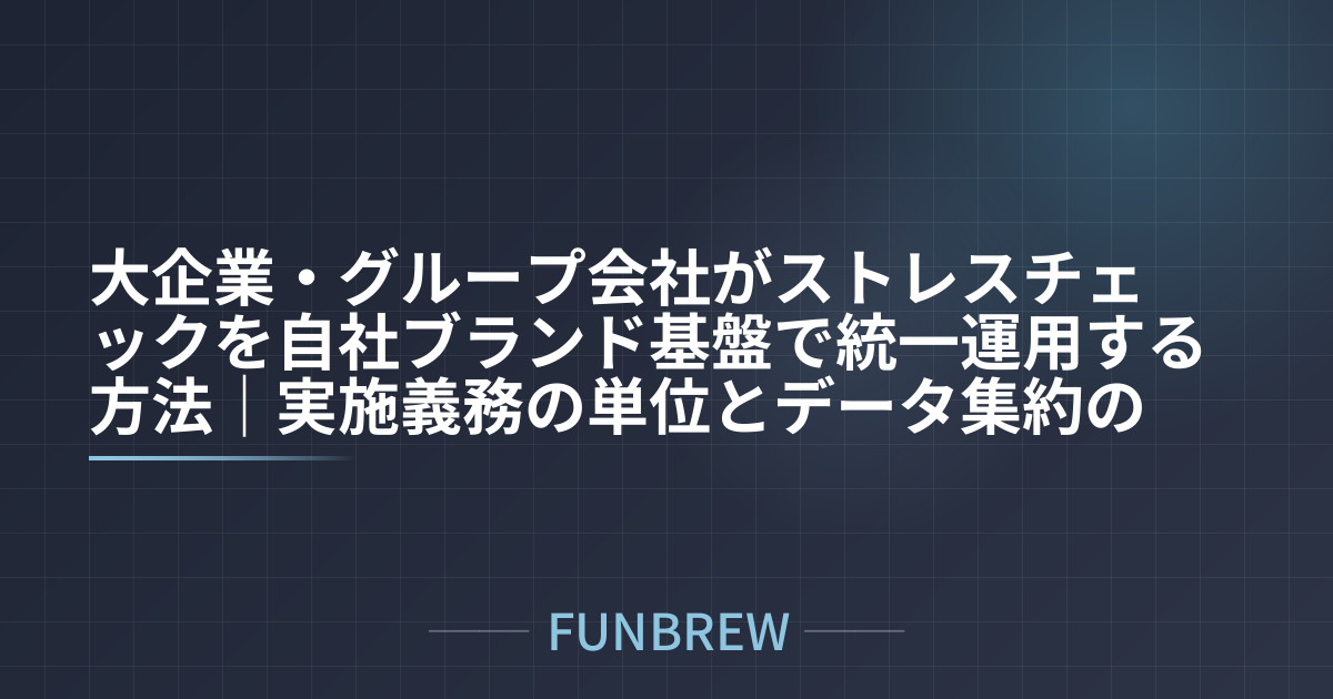大企業・グループ会社がストレスチェックを自社ブランド基盤で統一運用する方法｜実施義務の単位とデータ集約の実務