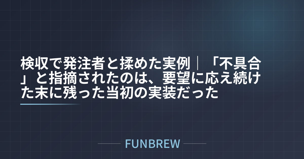 検収で発注者と揉めた実例｜「不具合」と指摘されたのは、要望に応え続けた末に残った当初の実装だった