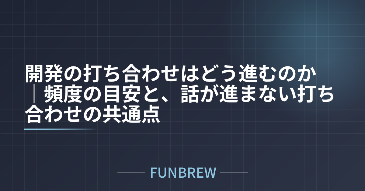 開発の打ち合わせはどう進むのか｜頻度の目安と、話が進まない打ち合わせの共通点