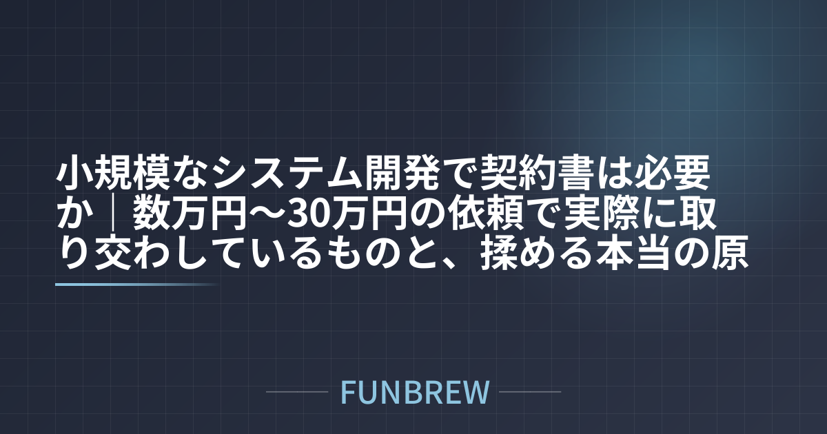 小規模なシステム開発で契約書は必要か|数万円〜30万円の依頼で実際に取り交わしているものと、揉める本当の原因