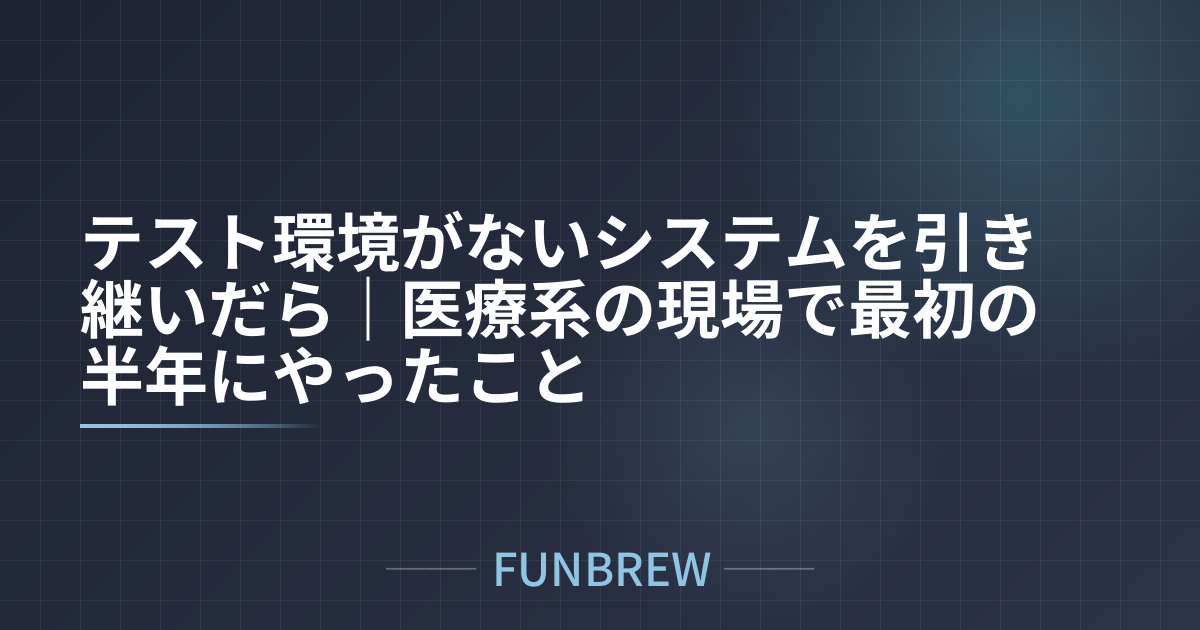 テスト環境がないシステムを引き継いだら|医療系の現場で最初の半年にやったこと