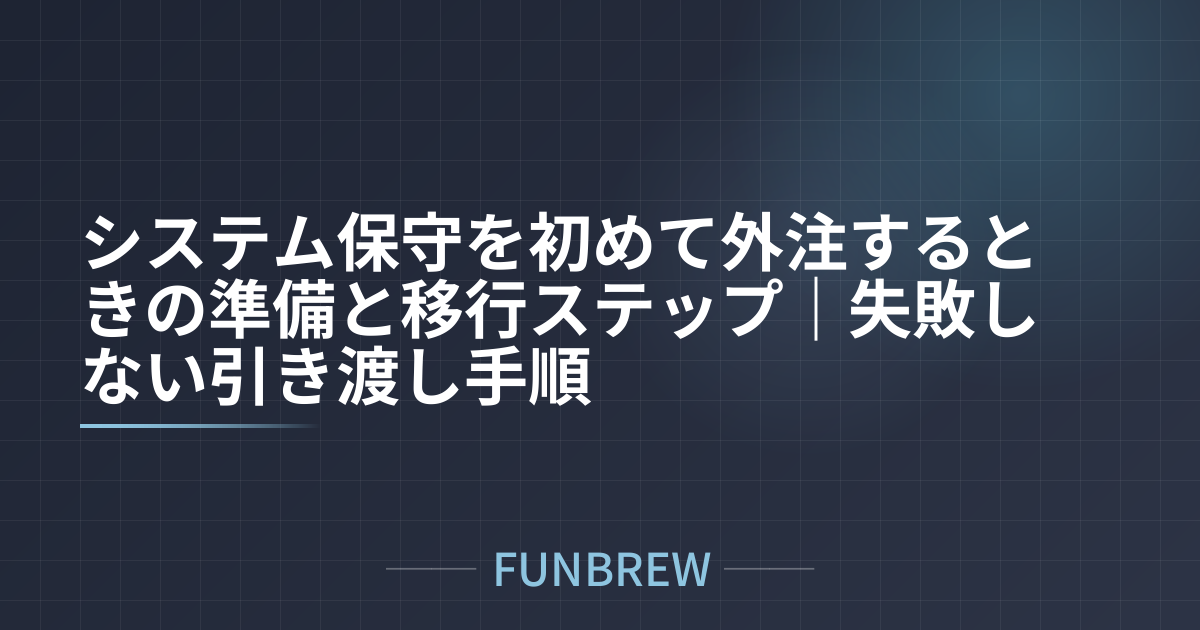 システム保守を初めて外注するときの準備と移行ステップ|失敗しない引き渡し手順