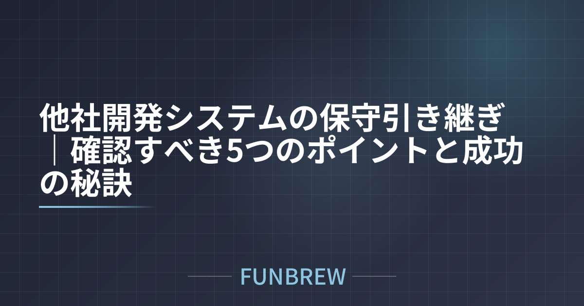 他社開発システムの保守引き継ぎ｜確認すべき5つのポイントと成功の秘訣