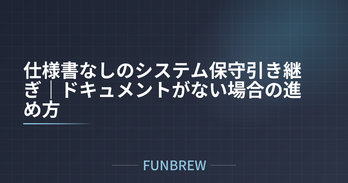 仕様書なしのシステム保守引き継ぎ|ドキュメントがない場合の進め方