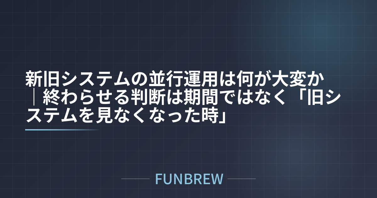 新旧システムの並行運用は何が大変か｜終わらせる判断は期間ではなく「旧システムを見なくなった時」