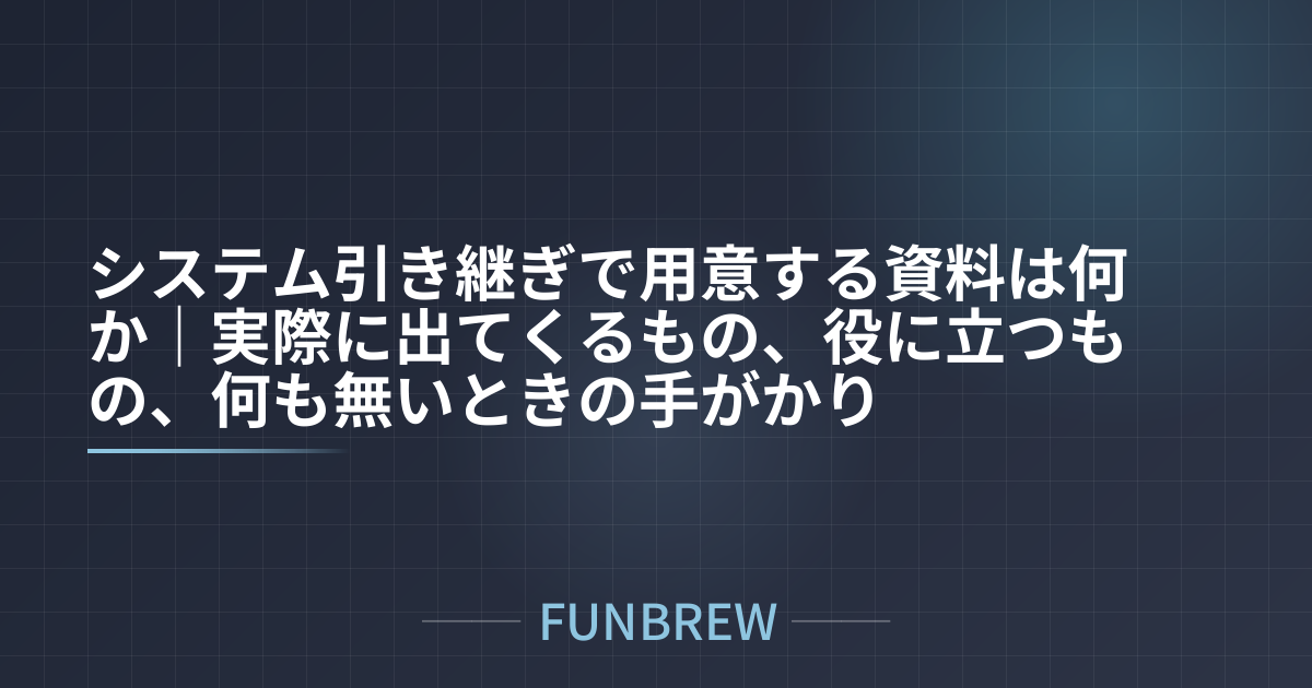 システム引き継ぎで用意する資料は何か｜実際に出てくるもの、役に立つもの、何も無いときの手がかり